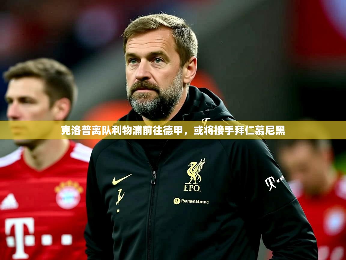 2025ued体育下载克洛普离队利物浦前往德甲，或将接手拜仁慕尼黑