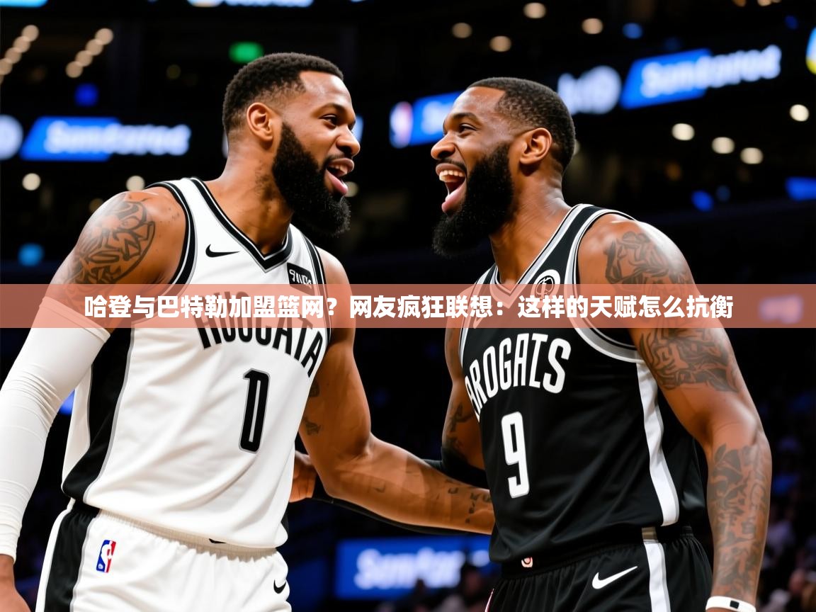 2025ued体育赛事哈登与巴特勒加盟篮网？网友疯狂联想：这样的天赋怎么抗衡