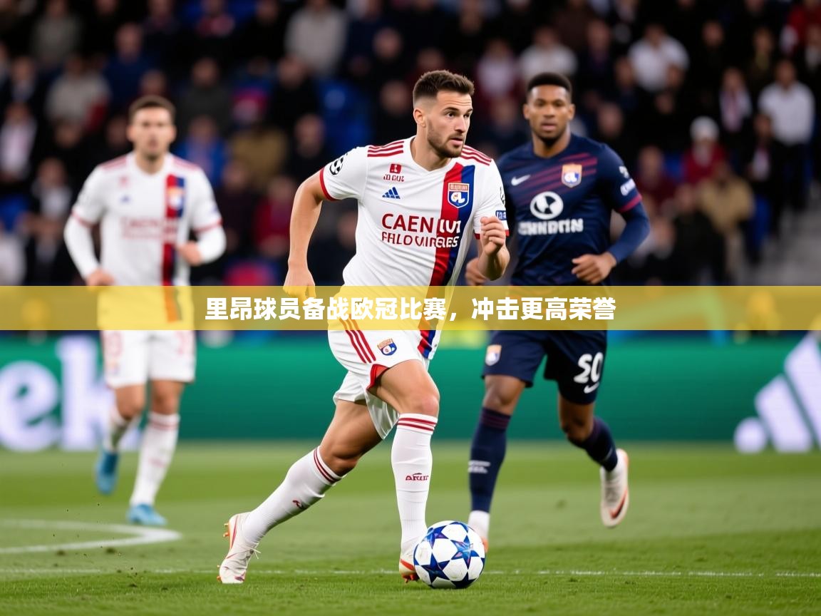 2025ued体育直播里昂球员备战欧冠比赛，冲击更高荣誉