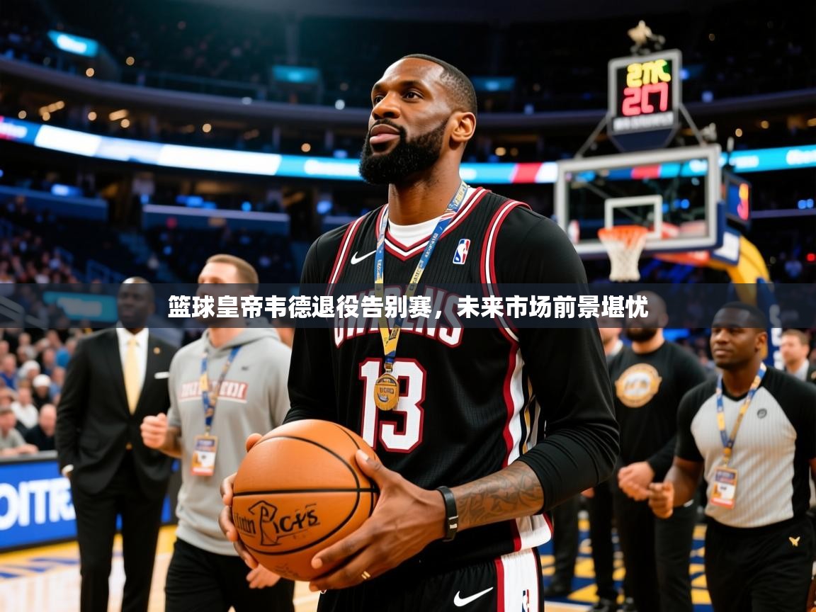 2025ued体育下载篮球皇帝韦德退役告别赛，未来市场前景堪忧