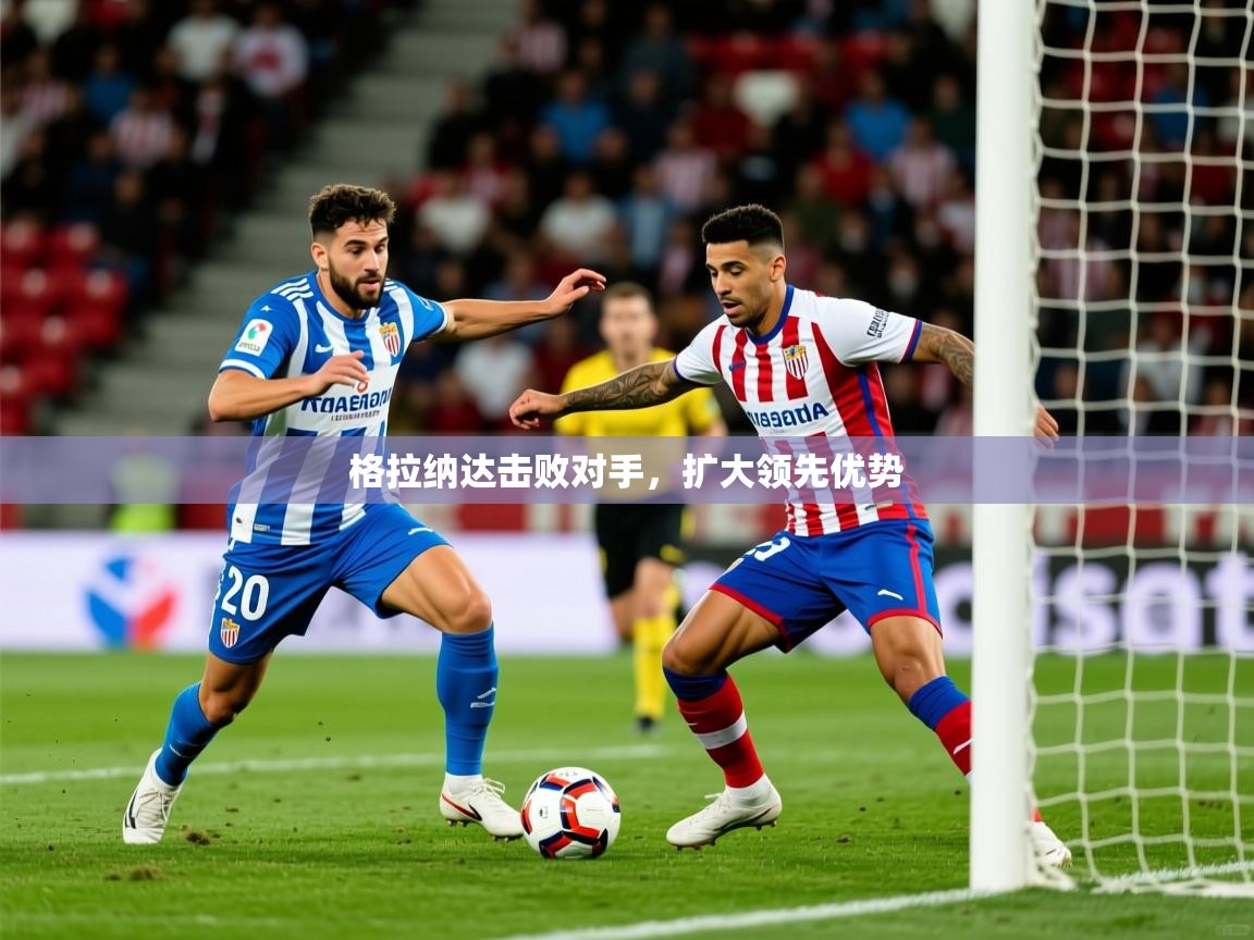 2025ued体育官网格拉纳达击败对手，扩大领先优势