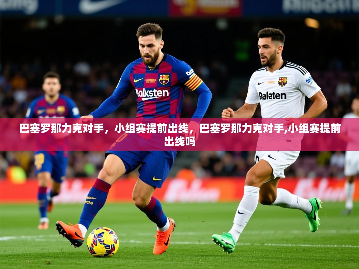 2025ued体育网页版巴塞罗那力克对手，小组赛提前出线，巴塞罗那力克对手,小组赛提前出线吗