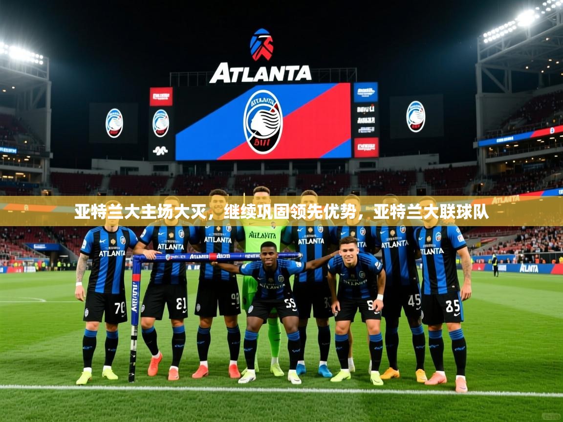 2025ued体育官网亚特兰大主场大灭，继续巩固领先优势，亚特兰大联球队