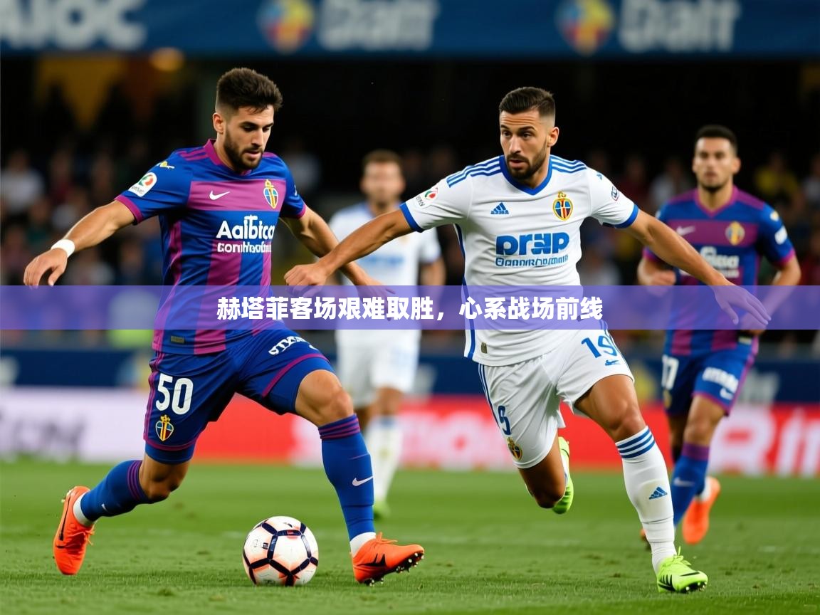 2025ued体育网页版登陆赫塔菲客场艰难取胜，心系战场前线