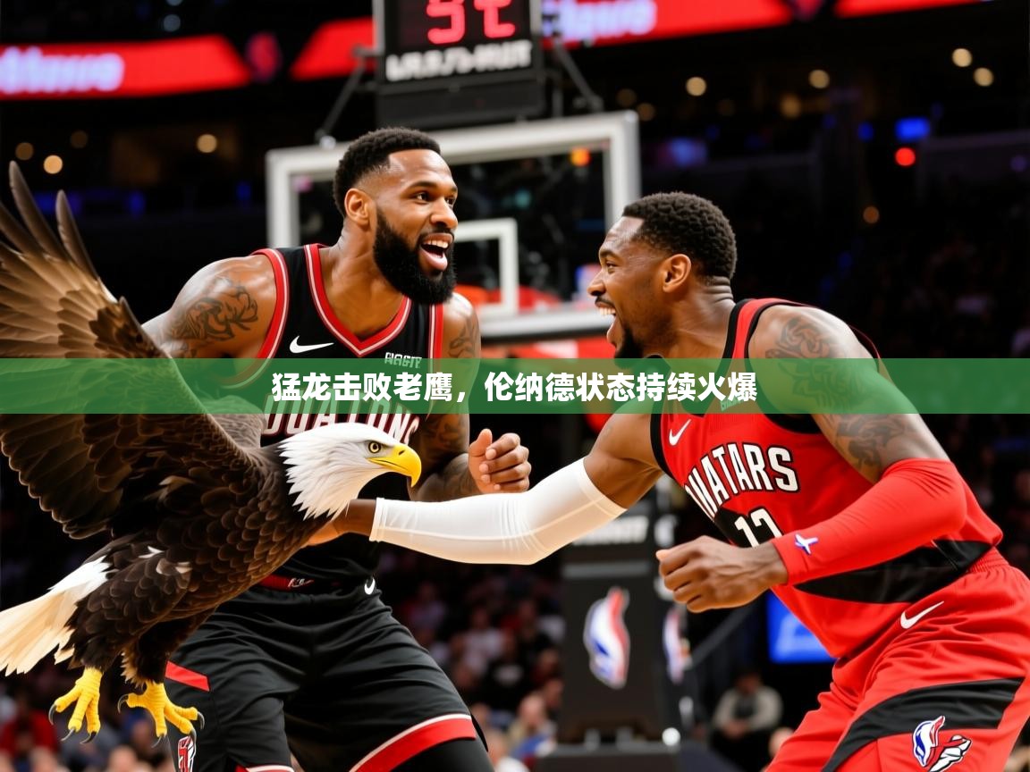 2025ued体育下载猛龙击败老鹰，伦纳德状态持续火爆