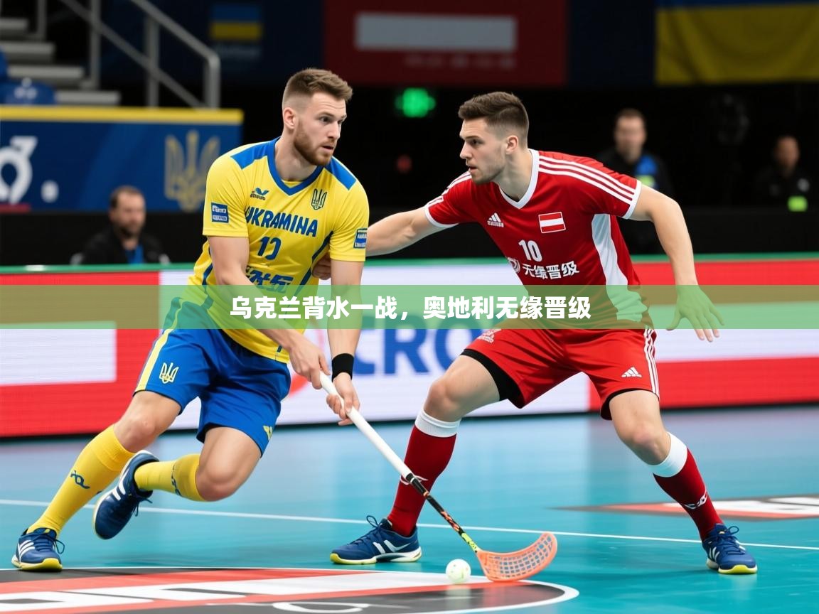 2025ued体育网页版登陆乌克兰背水一战，奥地利无缘晋级
