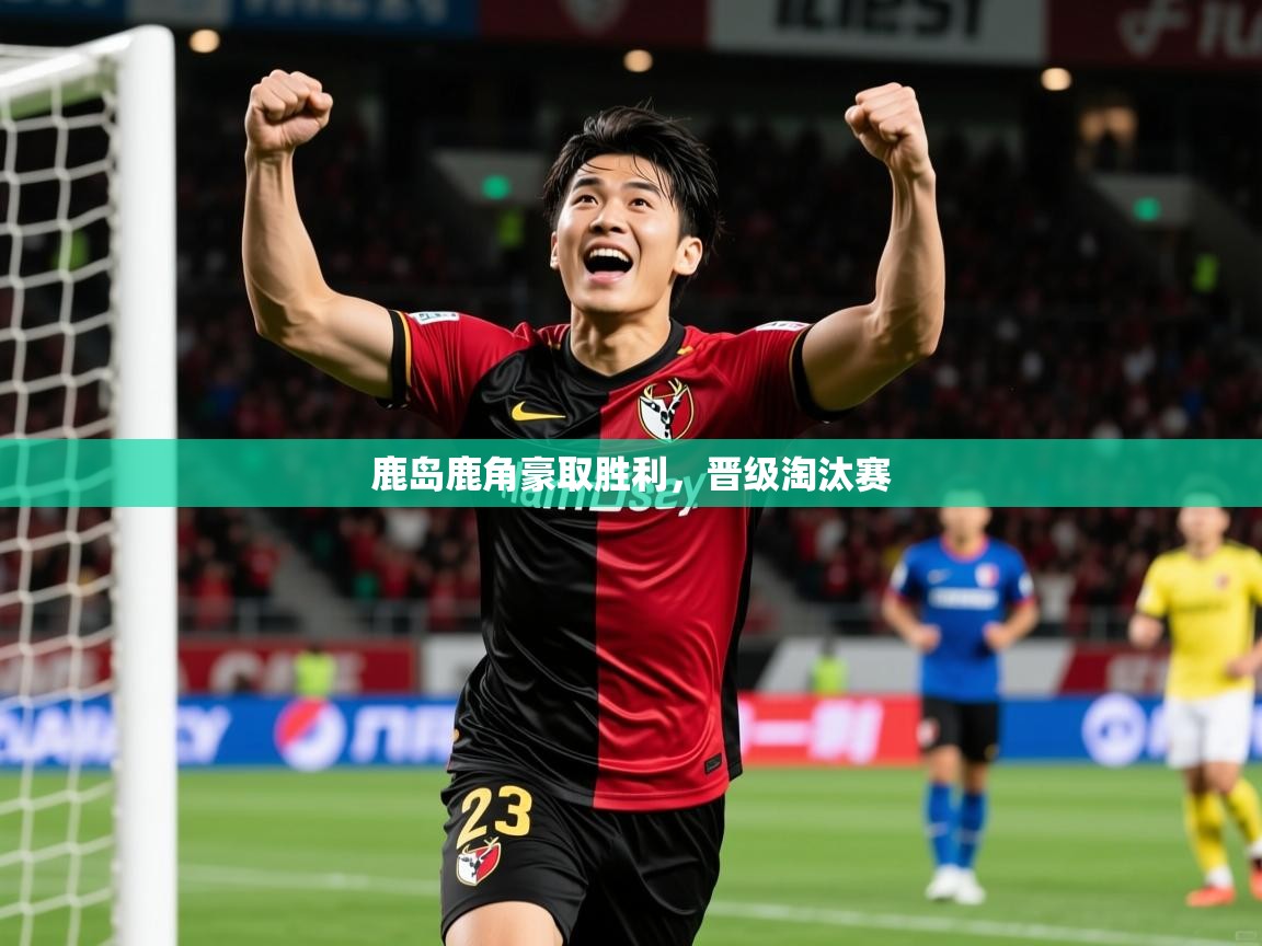 2025ued体育网页版鹿岛鹿角豪取胜利，晋级淘汰赛