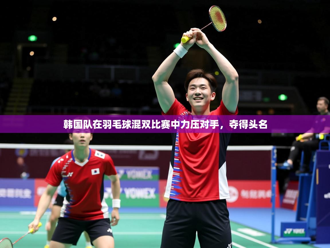 2025ued体育下载韩国队在羽毛球混双比赛中力压对手，夺得头名